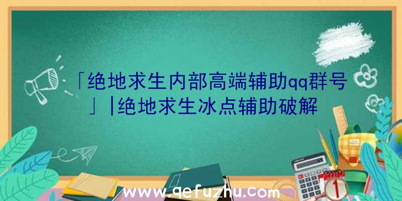 「绝地求生内部高端辅助qq群号」|绝地求生冰点辅助破解